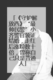 《守护解放西》“最帅民警”小齐警官领证结婚，走红后涨粉数十倍，曾称自己只是普通人