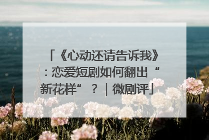 《心动还请告诉我》：恋爱短剧如何翻出“新花样”？｜微剧评