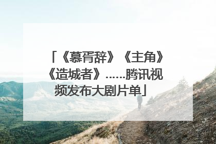 《慕胥辞》《主角》《造城者》……腾讯视频发布大剧片单