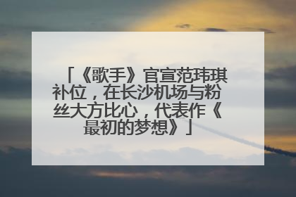 《歌手》官宣范玮琪补位，在长沙机场与粉丝大方比心，代表作《最初的梦想》