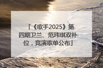 《歌手2025》第四期卫兰、范玮琪双补位，竞演歌单公布