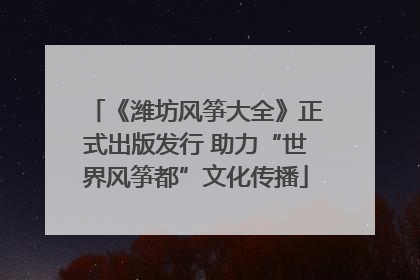 《潍坊风筝大全》正式出版发行 助力“世界风筝都”文化传播