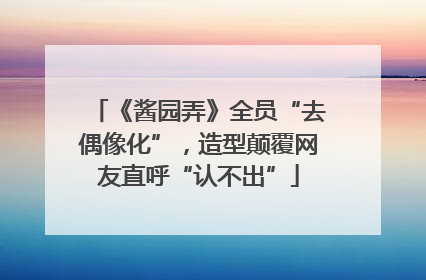 《酱园弄》全员“去偶像化”，造型颠覆网友直呼“认不出”