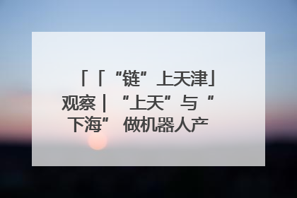 「“链”上天津」观察｜“上天”与“下海” 做机器人产业链细分领域强者