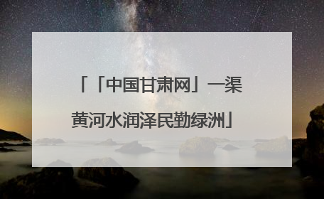 「中国甘肃网」一渠黄河水润泽民勤绿洲