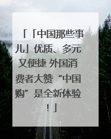 「中国那些事儿」优质、多元又便捷 外国消费者大赞“中国购”是全新体验！