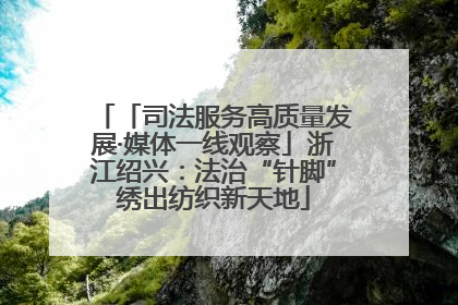 「司法服务高质量发展·媒体一线观察」浙江绍兴：法治“针脚”绣出纺织新天地