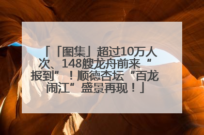 「图集」超过10万人次、148艘龙舟前来“报到”！顺德杏坛“百龙闹江”盛景再现！