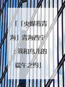 「央媒看青海」青海西宁：我和鸟儿的端午之约