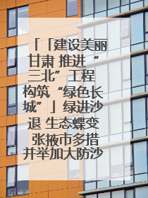 「建设美丽甘肃 推进“三北”工程 构筑“绿色长城”」绿进沙退 生态蝶变 张掖市多措并举加大防沙治沙力度