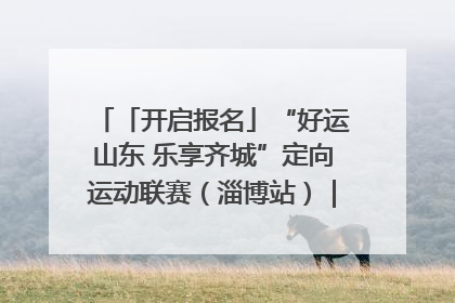 「开启报名」“好运山东 乐享齐城”定向运动联赛（淄博站）｜齐迹争霸之稷下逐风