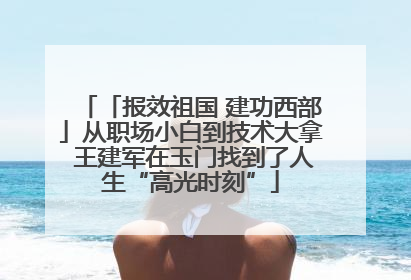 「报效祖国 建功西部」从职场小白到技术大拿 王建军在玉门找到了人生“高光时刻”
