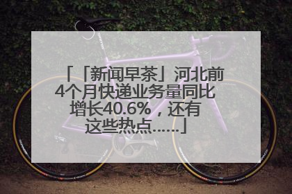 「新闻早茶」河北前4个月快递业务量同比增长40.6%，还有这些热点……