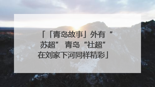 「青岛故事」外有“苏超” 青岛“社超”在刘家下河同样精彩
