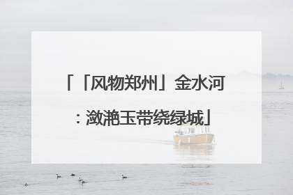 「风物郑州」金水河：潋滟玉带绕绿城