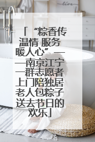 “粽香传温情 服务暖人心”——南京江宁一群志愿者上门陪独居老人包粽子送去节日的欢乐