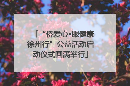 “侨爱心•眼健康徐州行”公益活动启动仪式圆满举行