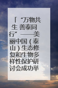 “万物共生 善泰同行”——美丽中国（泰山）生态修复和生物多样性保护研讨会成功举办
