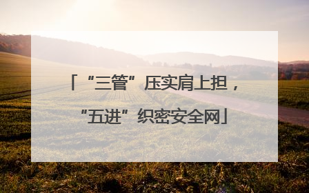 “三管”压实肩上担，“五进”织密安全网