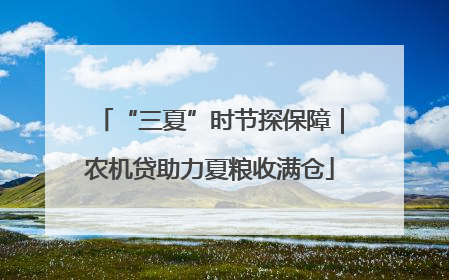 “三夏”时节探保障｜农机贷助力夏粮收满仓