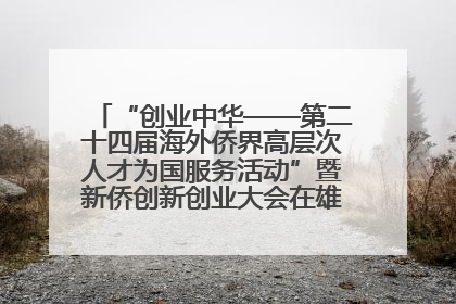 “创业中华——第二十四届海外侨界高层次人才为国服务活动”暨新侨创新创业大会在雄安新区开幕