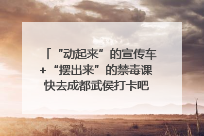 “动起来”的宣传车+“摆出来”的禁毒课 快去成都武侯打卡吧｜国际禁毒日