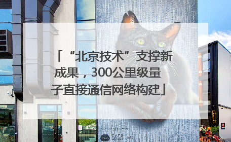 “北京技术”支撑新成果，300公里级量子直接通信网络构建