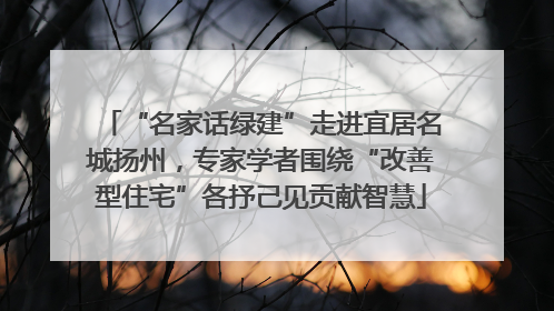 “名家话绿建”走进宜居名城扬州，专家学者围绕“改善型住宅”各抒己见贡献智慧