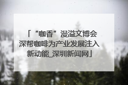 “咖香”漫溢文博会 深帮咖啡为产业发展注入新动能_深圳新闻网