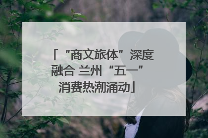 “商文旅体”深度融合 兰州“五一”消费热潮涌动