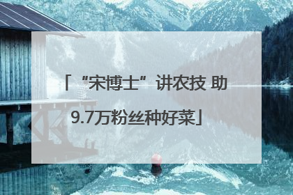 “宋博士”讲农技 助9.7万粉丝种好菜