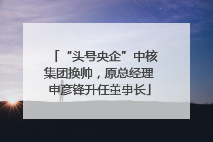 “头号央企”中核集团换帅，原总经理申彦锋升任董事长
