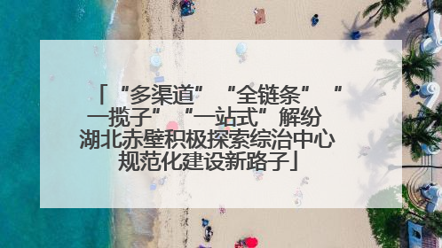 “多渠道”“全链条”“一揽子”“一站式”解纷 湖北赤壁积极探索综治中心规范化建设新路子