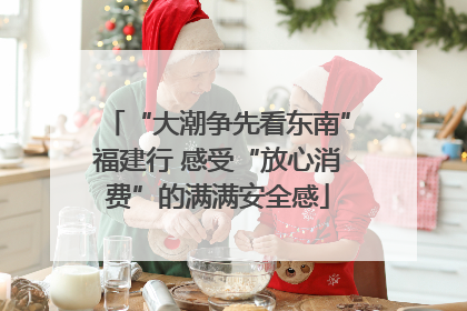 “大潮争先看东南”福建行 感受“放心消费”的满满安全感