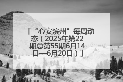 “心安滨州”每周动态（2025年第22期总第55期6月14日—6月20日）