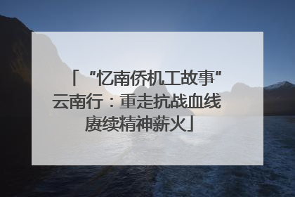“忆南侨机工故事”云南行：重走抗战血线 赓续精神薪火