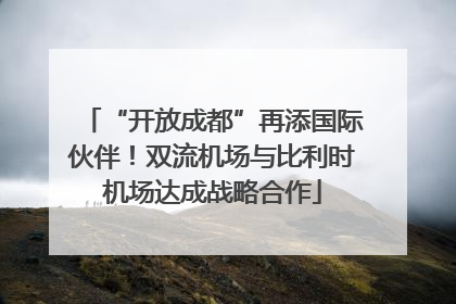 “开放成都”再添国际伙伴！双流机场与比利时机场达成战略合作