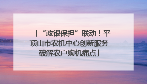 “政银保担”联动！平顶山市农机中心创新服务破解农户购机痛点