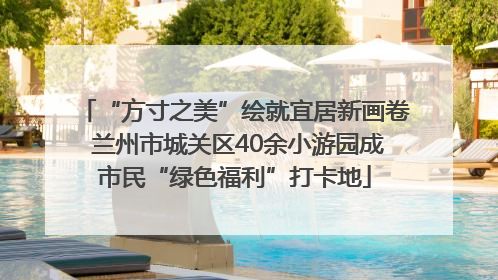 “方寸之美”绘就宜居新画卷 兰州市城关区40余小游园成市民“绿色福利”打卡地