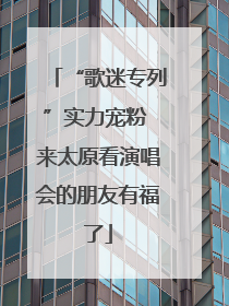 “歌迷专列”实力宠粉 来太原看演唱会的朋友有福了