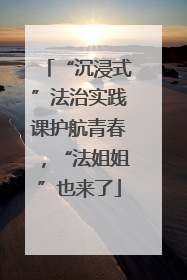 “沉浸式”法治实践课护航青春，“法姐姐”也来了
