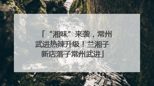 “湘味”来袭，常州武进热辣升级！兰湘子新店落子常州武进
