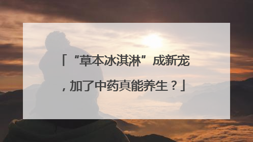 “草本冰淇淋”成新宠，加了中药真能养生？