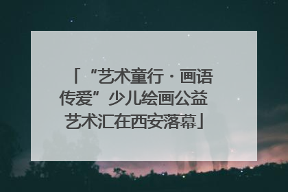 “艺术童行・画语传爱”少儿绘画公益艺术汇在西安落幕