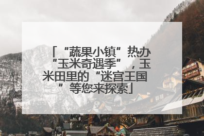 “蔬果小镇”热办“玉米奇遇季”，玉米田里的“迷宫王国”等您来探索
