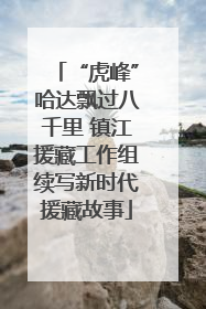 “虎峰”哈达飘过八千里 镇江援藏工作组续写新时代援藏故事