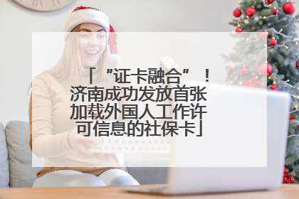 “证卡融合”！济南成功发放首张加载外国人工作许可信息的社保卡