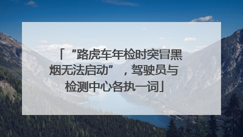 “路虎车年检时突冒黑烟无法启动”，驾驶员与检测中心各执一词