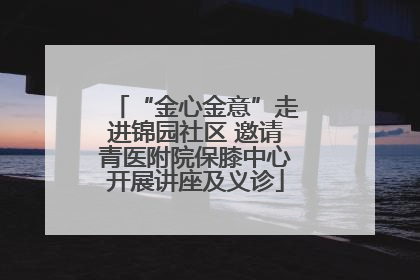 “金心金意”走进锦园社区 邀请青医附院保膝中心开展讲座及义诊