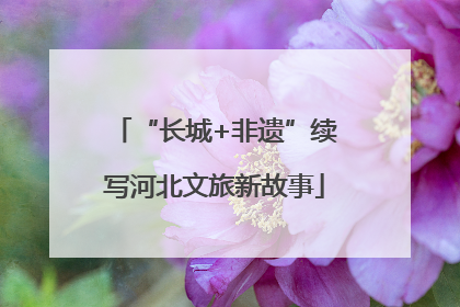 “长城+非遗”续写河北文旅新故事